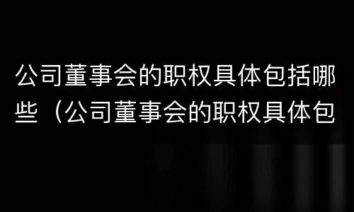 公司董事会的职权具体包括哪些（公司董事会的职权具体包括哪些方面）