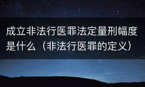 成立非法行医罪法定量刑幅度是什么（非法行医罪的定义）