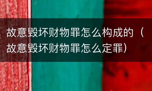 故意毁坏财物罪怎么构成的（故意毁坏财物罪怎么定罪）
