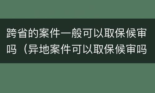 跨省的案件一般可以取保候审吗（异地案件可以取保候审吗）