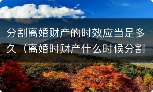 分割离婚财产的时效应当是多久（离婚时财产什么时候分割）