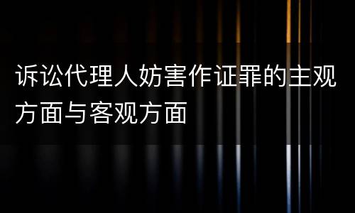 诉讼代理人妨害作证罪的主观方面与客观方面