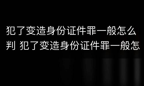 犯了变造身份证件罪一般怎么判 犯了变造身份证件罪一般怎么判刑