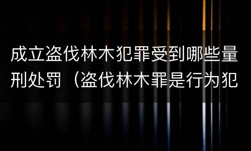 成立盗伐林木犯罪受到哪些量刑处罚（盗伐林木罪是行为犯）