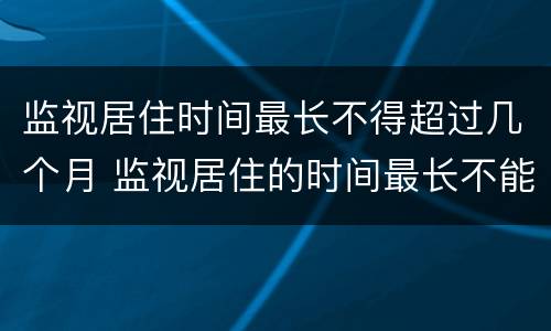 监视居住时间最长不得超过几个月 监视居住的时间最长不能超过多久