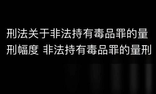 刑法关于非法持有毒品罪的量刑幅度 非法持有毒品罪的量刑标准