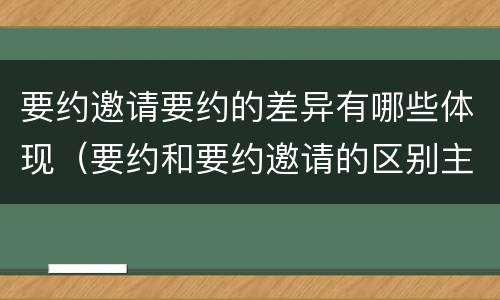 要约邀请要约的差异有哪些体现（要约和要约邀请的区别主要从哪些方面体现）
