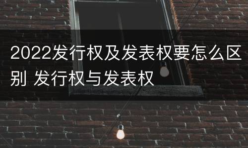 2022发行权及发表权要怎么区别 发行权与发表权
