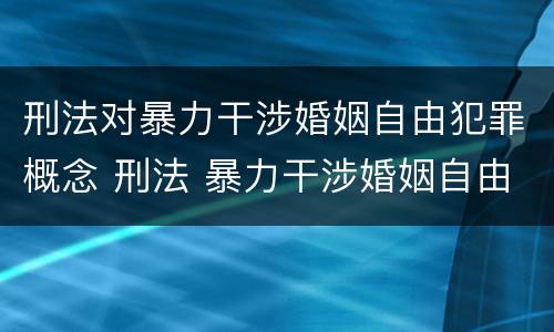 刑法对暴力干涉婚姻自由犯罪概念 刑法 暴力干涉婚姻自由罪