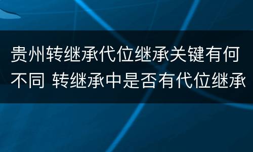 贵州转继承代位继承关键有何不同 转继承中是否有代位继承