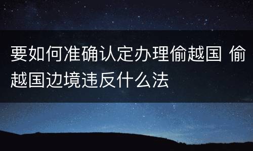 要如何准确认定办理偷越国 偷越国边境违反什么法