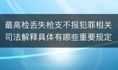 最高检丢失枪支不报犯罪相关司法解释具体有哪些重要规定