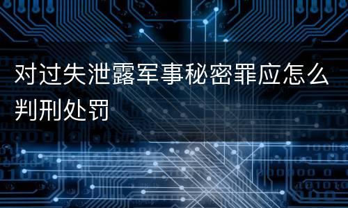 对过失泄露军事秘密罪应怎么判刑处罚