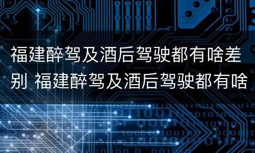 福建醉驾及酒后驾驶都有啥差别 福建醉驾及酒后驾驶都有啥差别呢