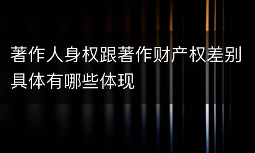 著作人身权跟著作财产权差别具体有哪些体现