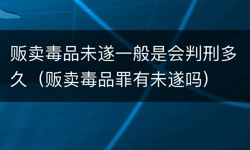 贩卖毒品未遂一般是会判刑多久（贩卖毒品罪有未遂吗）