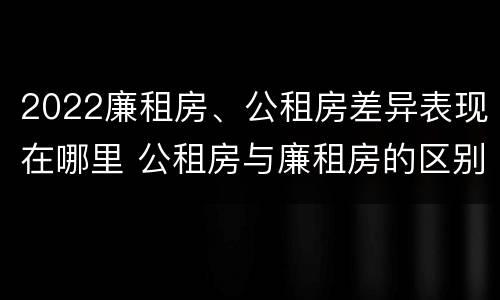 2022廉租房、公租房差异表现在哪里 公租房与廉租房的区别都在此,别再搞错了!
