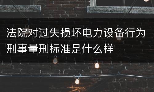 法院对过失损坏电力设备行为刑事量刑标准是什么样