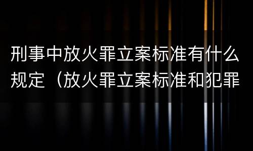 刑事中放火罪立案标准有什么规定（放火罪立案标准和犯罪构成）