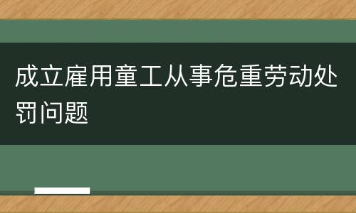 成立雇用童工从事危重劳动处罚问题