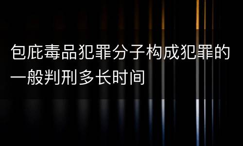 包庇毒品犯罪分子构成犯罪的一般判刑多长时间