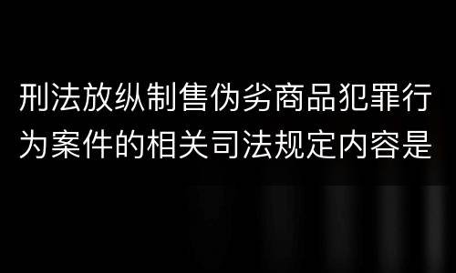 刑法放纵制售伪劣商品犯罪行为案件的相关司法规定内容是什么