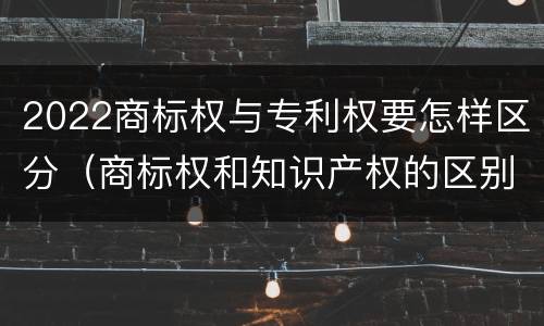 2022商标权与专利权要怎样区分（商标权和知识产权的区别）