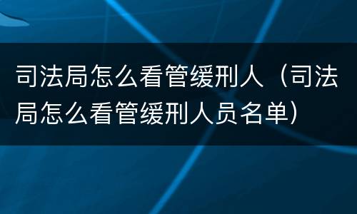 司法局怎么看管缓刑人（司法局怎么看管缓刑人员名单）