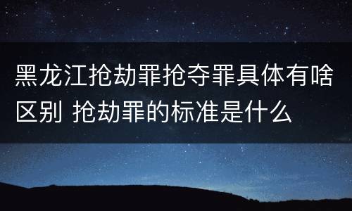 黑龙江抢劫罪抢夺罪具体有啥区别 抢劫罪的标准是什么