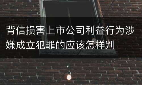 背信损害上市公司利益行为涉嫌成立犯罪的应该怎样判
