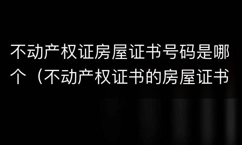 不动产权证房屋证书号码是哪个（不动产权证书的房屋证书号码是哪个）