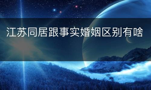江苏同居跟事实婚姻区别有啥