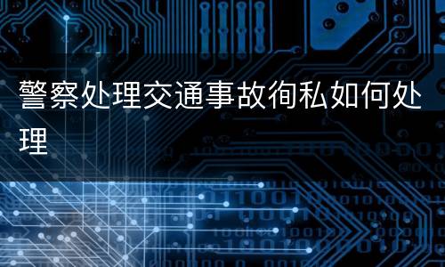 警察处理交通事故徇私如何处理