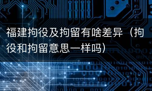 福建拘役及拘留有啥差异（拘役和拘留意思一样吗）
