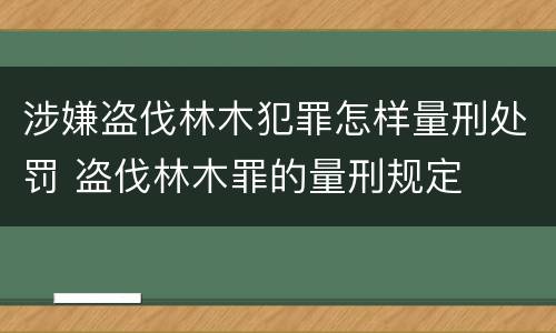 涉嫌盗伐林木犯罪怎样量刑处罚 盗伐林木罪的量刑规定