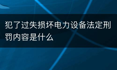 犯了过失损坏电力设备法定刑罚内容是什么