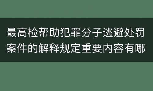 最高检帮助犯罪分子逃避处罚案件的解释规定重要内容有哪些