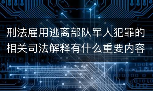 刑法雇用逃离部队军人犯罪的相关司法解释有什么重要内容