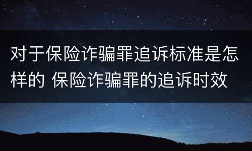 对于保险诈骗罪追诉标准是怎样的 保险诈骗罪的追诉时效