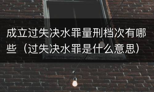 成立过失决水罪量刑档次有哪些（过失决水罪是什么意思）