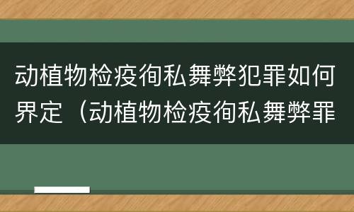 动植物检疫徇私舞弊犯罪如何界定（动植物检疫徇私舞弊罪司法解释）