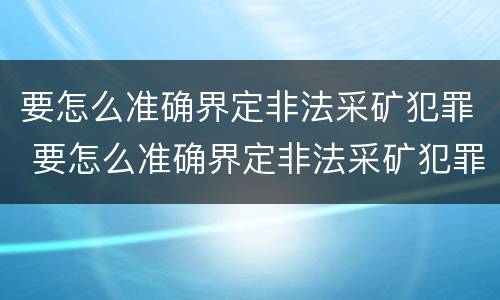 要怎么准确界定非法采矿犯罪 要怎么准确界定非法采矿犯罪行为