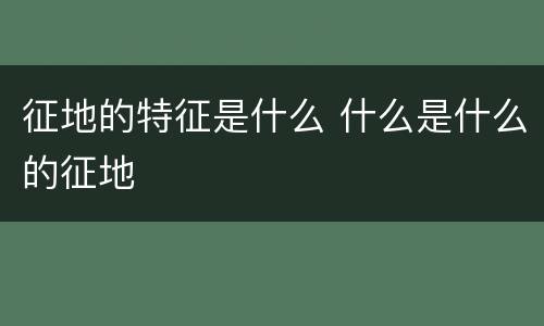 征地的特征是什么 什么是什么的征地