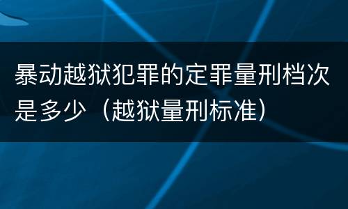 暴动越狱犯罪的定罪量刑档次是多少（越狱量刑标准）