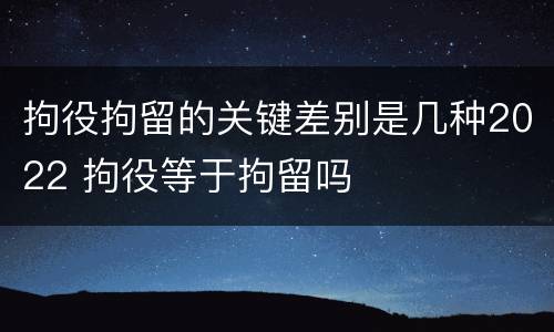 拘役拘留的关键差别是几种2022 拘役等于拘留吗