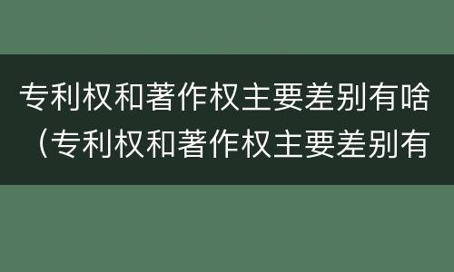 专利权和著作权主要差别有啥(专利权和著作权主要差别有啥不同)
