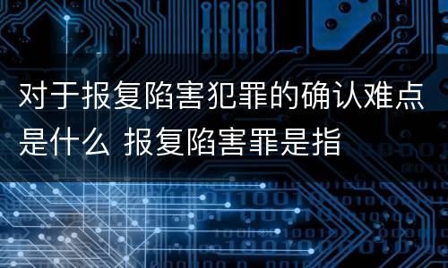 对于报复陷害犯罪的确认难点是什么 报复陷害罪是指