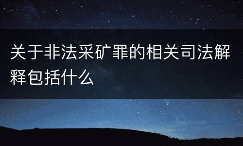 关于非法采矿罪的相关司法解释包括什么