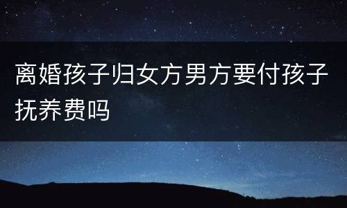 离婚孩子归女方男方要付孩子抚养费吗