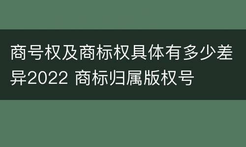 商号权及商标权具体有多少差异2022 商标归属版权号